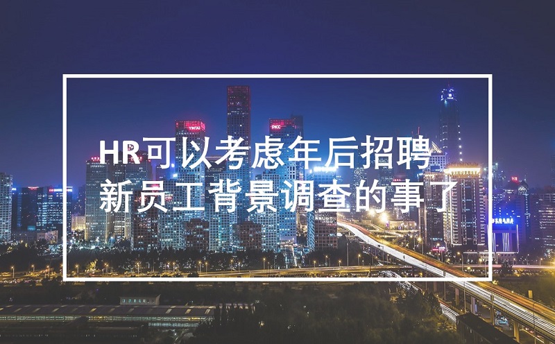 HR可以考虑年后招聘新员工背景调查的事了