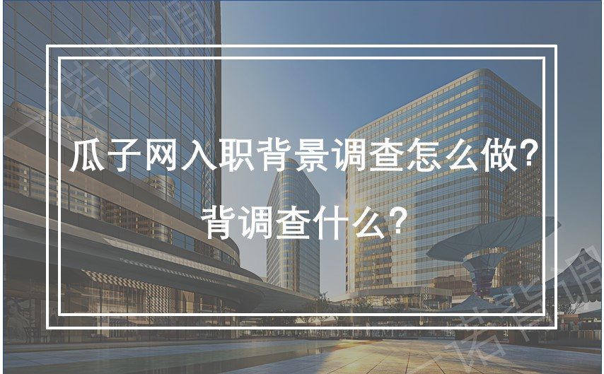 瓜子网入职背景调查怎么做？背调查什么？