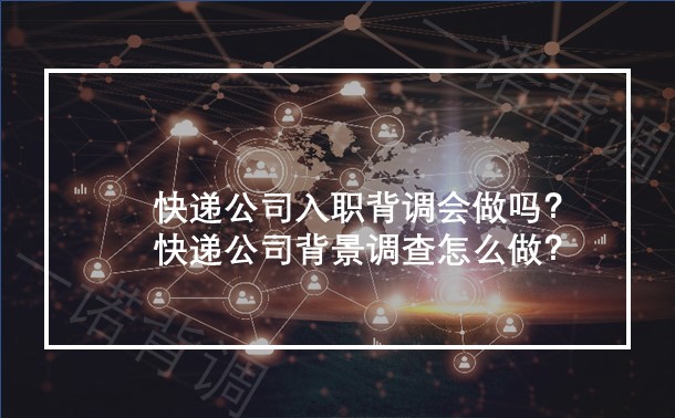 快递公司入职背调会做吗？快递公司背景调查怎么做？